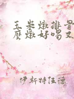玉米炖排骨汤怎么炖好喝又营养