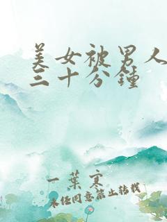 美女被男人狂捅三十分钟