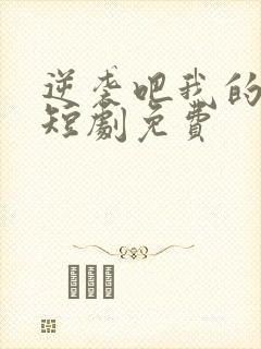 逆袭吧我的儿子短剧免费