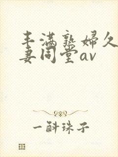 丰满熟妇久久人妻同堂av