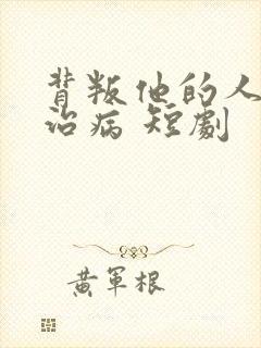 背叛他的人求他治病 短剧