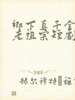 乡下真千金竟是老祖宗短剧全集在线观看