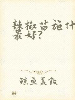 辣椒苗施什么肥最好?