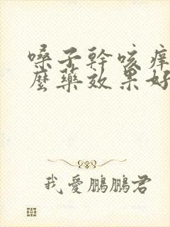 嗓子干咳痒吃什么药效果好
