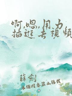 啊,嗯,用力,插进去视频