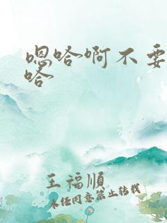 嗯哈啊不要了啊哈