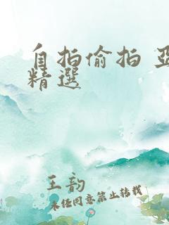 自拍偷拍 亚洲精选