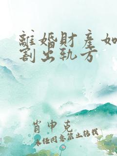 离婚财产如何分割出轨方