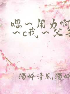 嗯～用力啊～嗯～c我～父子