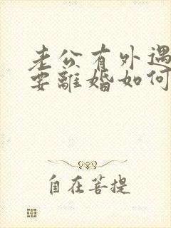 老公有外遇坚决要离婚如何挽回