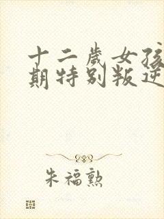 十二岁女孩青春期特别叛逆怎么办