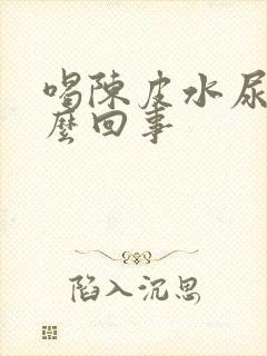 喝陈皮水尿黄怎么回事
