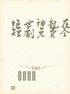 绝世神龙在都市短剧免费全集
