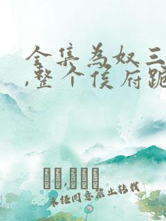 全集为奴三年后,整个侯府跪求我原谅