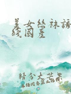 美女丝袜诱惑在线国产