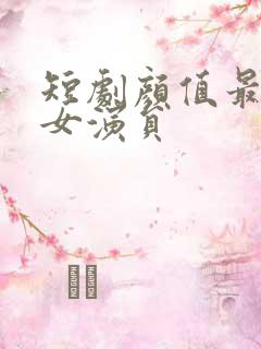短剧颜值最高的女演员