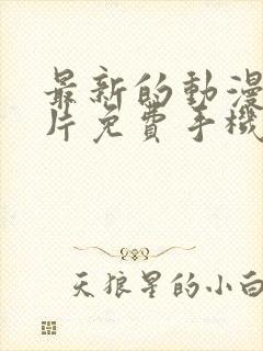 最新的动漫动画片免费手机在线观看