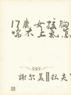 17岁女孩胸闷喘不上气怎么办