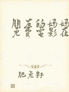 朋友的妈妈韩国免费电影在线观看