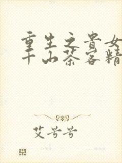 重生之贵女难求千山茶客精校版全本txt