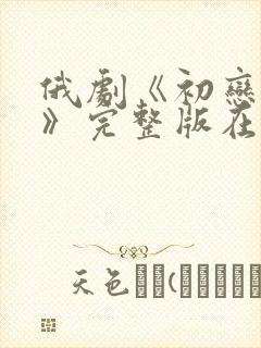 俄剧《初恋之爱》完整版在线观看