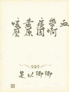 咳黄痰带血是什么原因啊