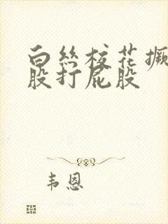 白丝校花撅着屁股打屁股