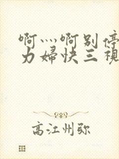 啊灬啊别停灬用力妇快三视频