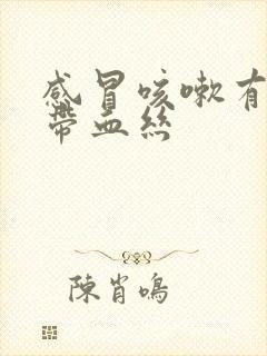 感冒咳嗽有黄痰带血丝