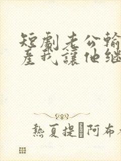 短剧老公输光家产我让他继续