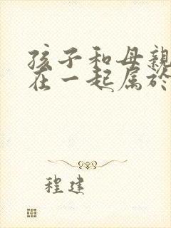 孩子和母亲经常在一起属于什么关系