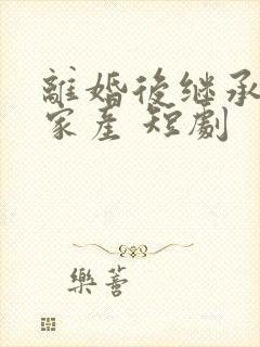 离婚后继承亿万家产 短剧
