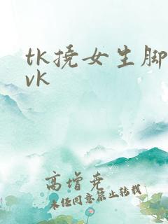 tk挠女生脚心vk
