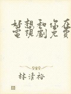 好想和你在一起电视剧免费观看完整版