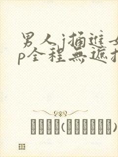 男人j捅进女人p全程无遮挡