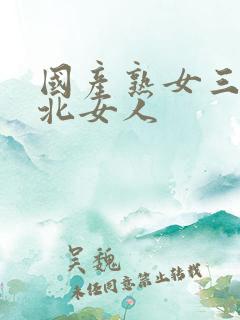 国产熟女三个东北女人