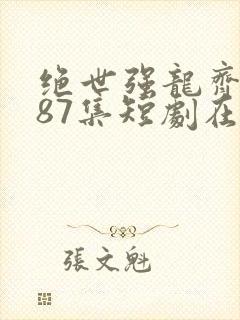 绝世强龙齐等闲87集短剧在线观看