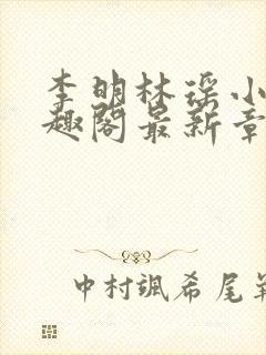 李明林瑶小说笔趣阁最新章节内容