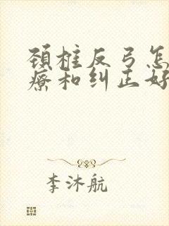 颈椎反弓怎么治疗和纠正好