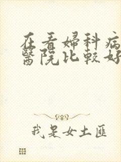 在看妇科病去哪医院比较好