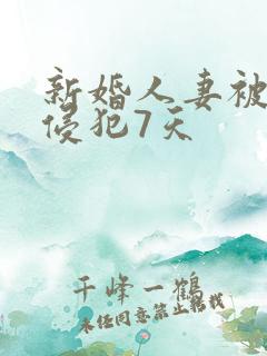 新婚人妻被邻居侵犯7天