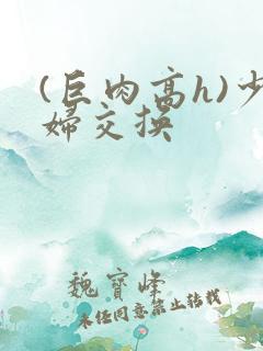 (巨肉高h)少妇交换