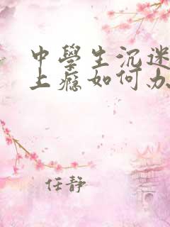 中学生沉迷游戏上瘾如何办