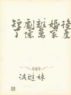 短剧离婚后继承了亿万家产视频