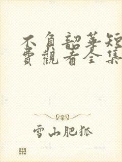 不负韶华短剧免费观看全集完整版
