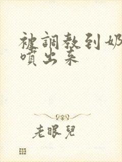 被调教到奶水都喷出来