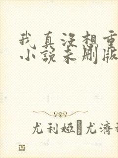 我真没想重生啊小说未删版全文免费阅读