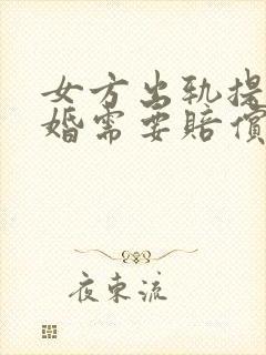 女方出轨提出离婚需要赔偿男方钱吗