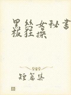 黑丝女秘书被老板狂操