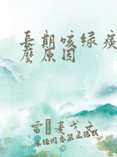 长期咳绿痰是什么原因